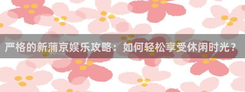 泰达娱乐2注册：严格的新蒲京娱乐攻略：如何轻松享受休闲时光？
