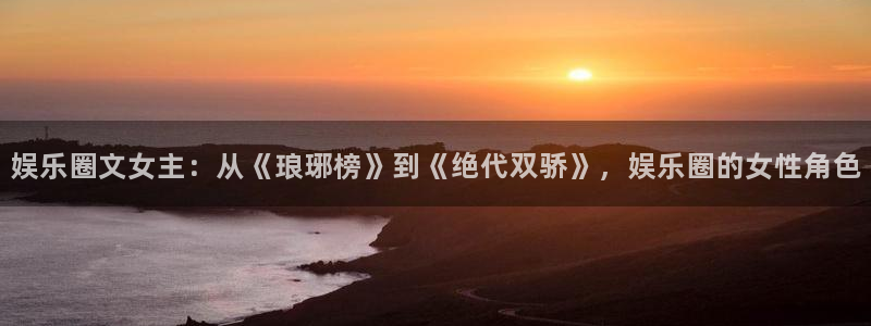 苹果版泰达娱乐下载安装：娱乐圈文女主：从《琅琊榜》到《绝代双骄》，娱乐圈的女性角
