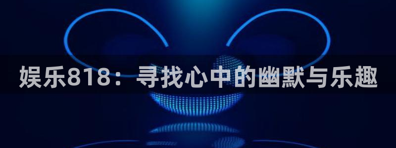泰达娱乐官网：娱乐818：寻找心中的幽默与乐趣