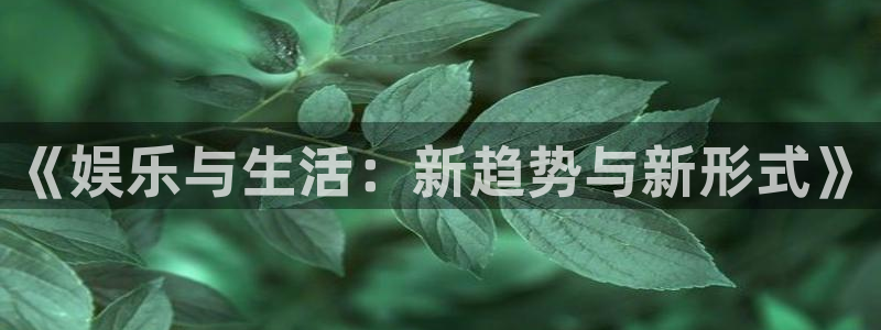 泰达娱乐app哪个模式容易赢：《娱乐与生活：新趋势与新形式》