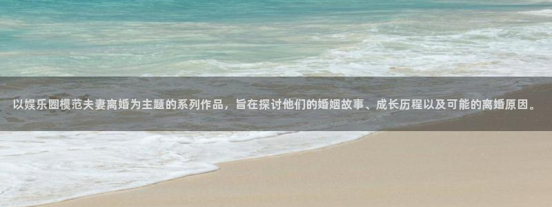 泰达娱乐平台登录入口：以娱乐圈模范夫妻离婚为主题的系列作品，旨在探讨他们的婚姻故