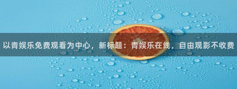 下载泰达娱乐：以青娱乐免费观看为中心，新标题：青娱乐在线，自由观影不收费
