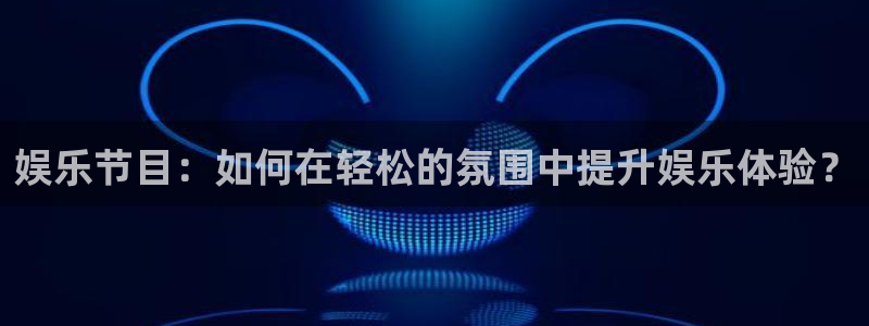 南宫泰达娱乐官网下载链接：娱乐节目：如何在轻松的氛围中提升娱乐体验？