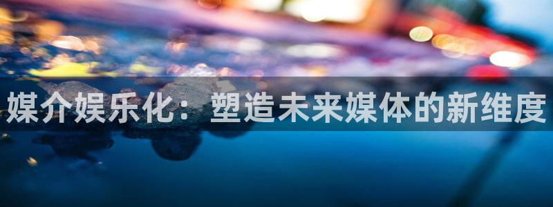 泰达娱乐链接：媒介娱乐化：塑造未来媒体的新维度