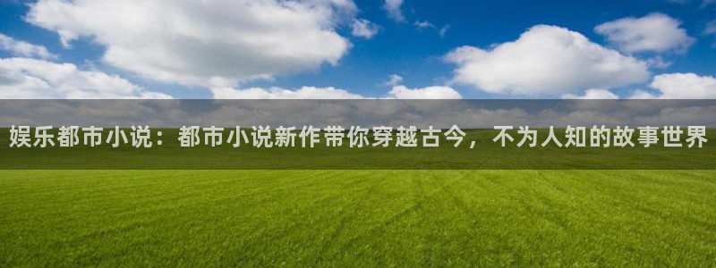 泰达娱乐体育网页版入口：娱乐都市小说：都市小说新作带你穿越古今，不为人知的故事世