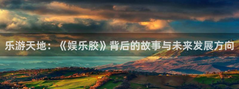 泰达娱乐体育官网入口登录：乐游天地：《娱乐胶》背后的故事与未来发展方向