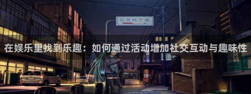 泰达娱乐游戏官网平台入口：在娱乐里找到乐趣：如何通过活动增加社交互动与趣味性
