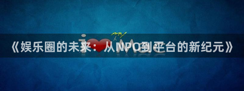 泰达娱乐平台下载入口：《娱乐圈的未来：从NPO到平台的新纪元》