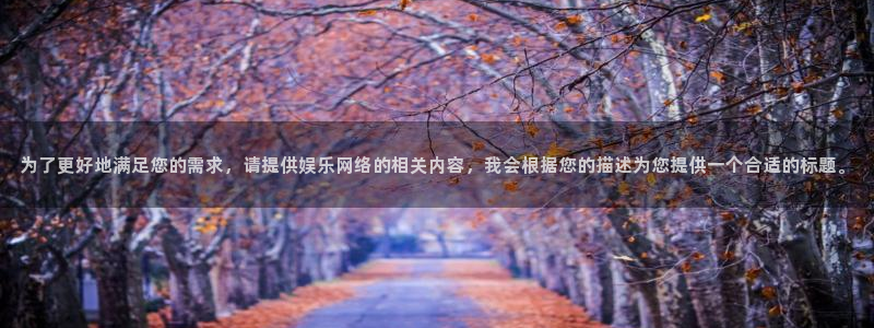 泰达娱乐3官网：为了更好地满足您的需求，请提供娱乐网络的相关内容，我会根据您的描