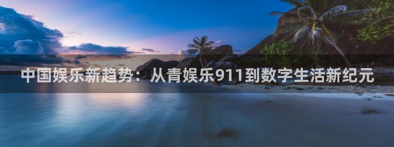 泰达娱乐体育平台登录入口：中国娱乐新趋势：从青娱乐911到数字生活新纪元