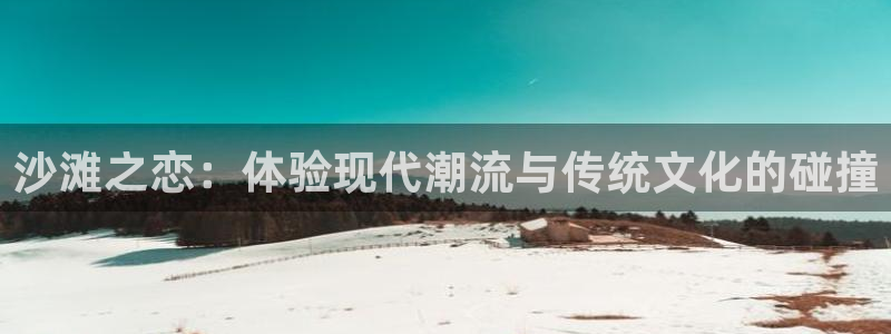 泰达娱乐体育老板是谁：沙滩之恋：体验现代潮流与传统文化的碰撞