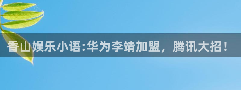 泰达娱乐股份：香山娱乐小语:华为李靖加盟，腾讯大招！