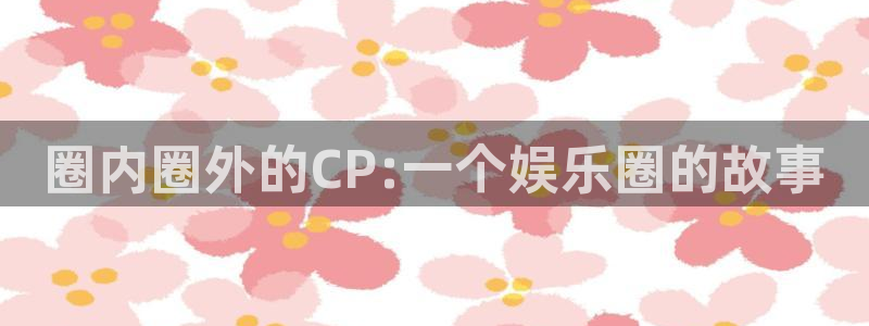 泰达娱乐包怎么样：圈内圈外的CP:一个娱乐圈的故事