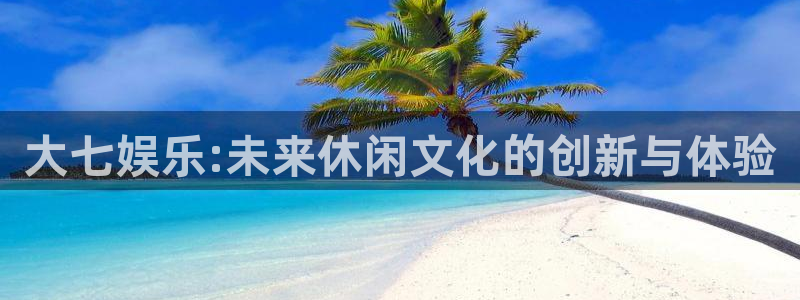 泰达娱乐体育用品：大七娱乐:未来休闲文化的创新与体验